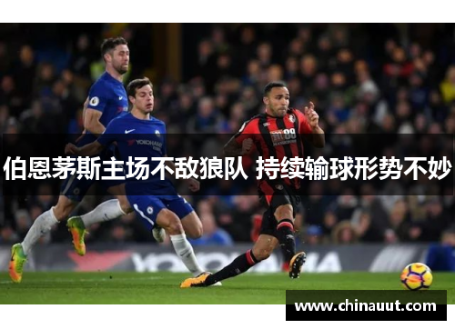 伯恩茅斯主场不敌狼队 持续输球形势不妙