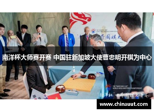 南洋杯大师赛开赛 中国驻新加坡大使曹忠明开棋为中心