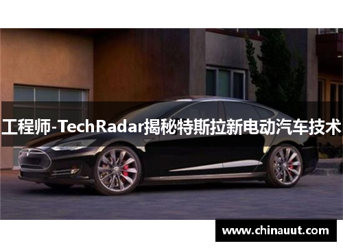 工程师-TechRadar揭秘特斯拉新电动汽车技术