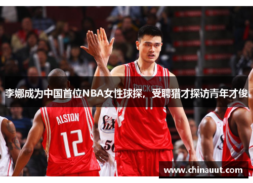 李娜成为中国首位NBA女性球探，受聘猎才探访青年才俊