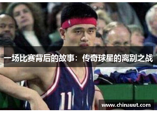 一场比赛背后的故事：传奇球星的离别之战
