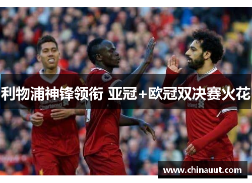 利物浦神锋领衔 亚冠+欧冠双决赛火花
