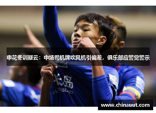 申花冬训疑云：中场司机牌吹风机引偏差，俱乐部应警觉警示
